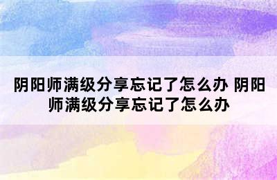 阴阳师满级分享忘记了怎么办 阴阳师满级分享忘记了怎么办